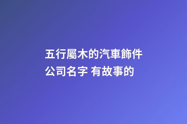 五行屬木的汽車飾件公司名字 有故事的-第1張-公司起名-玄機派